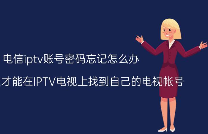 电信iptv账号密码忘记怎么办 我要怎么才能在IPTV电视上找到自己的电视帐号？